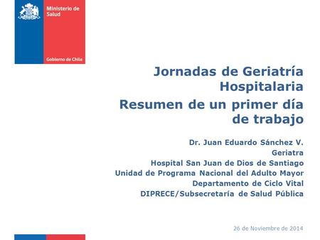 26 de Noviembre de 2014 Jornadas de Geriatría Hospitalaria Resumen de un primer día de trabajo Dr. Juan Eduardo Sánchez V. Geriatra Hospital San Juan de.