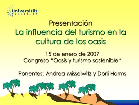 Presentación La influencia del turismo en la cultura de los oasis 15 de enero de 2007 Congreso “Oasis y turismo sostenible“ Ponentes: Andrea Misselwitz.