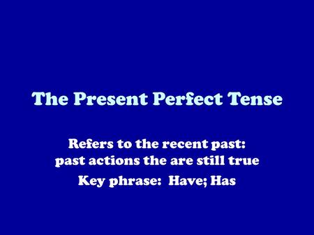 The Present Perfect Tense Refers to the recent past: past actions the are still true Key phrase: Have; Has.