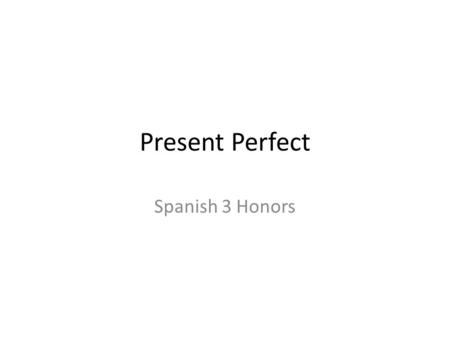 Present Perfect Spanish 3 Honors. Present Perfect The present perfect is used to describe an action that was completed in the very recent past. It is.