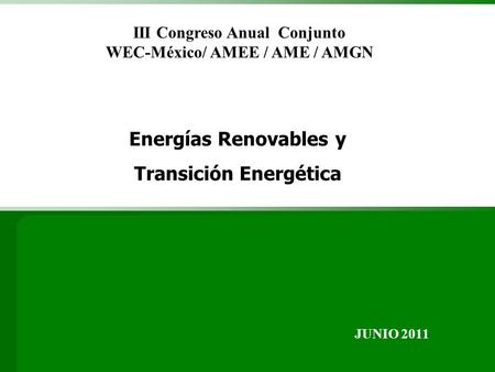 Energías Renovables y Transición Energética JUNIO 2011 III Congreso Anual Conjunto WEC-México/ AMEE / AME / AMGN.