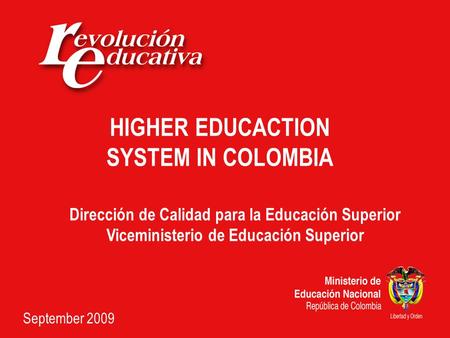 HIGHER EDUCACTION SYSTEM IN COLOMBIA September 2009 Dirección de Calidad para la Educación Superior Viceministerio de Educación Superior.