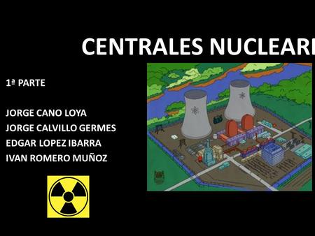 CENTRALES NUCLEARES 1ª PARTE JORGE CANO LOYA JORGE CALVILLO GERMES