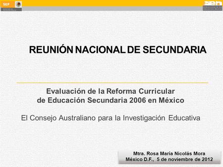 REUNIÓN NACIONAL DE SECUNDARIA Evaluación de la Reforma Curricular de Educación Secundaria 2006 en México El Consejo Australiano para la Investigación.