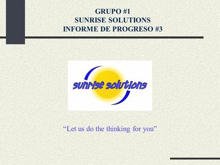 “Let us do the thinking for you” GRUPO #1 SUNRISE SOLUTIONS INFORME DE PROGRESO #3.