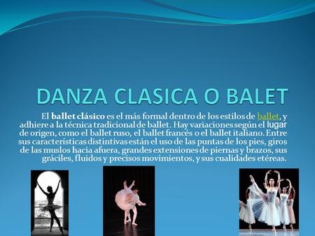 DANZA CLASICA O BALET El ballet clásico es el más formal dentro de los estilos de ballet, y adhiere a la técnica tradicional de ballet. Hay variaciones.