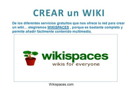 CREAR un WIKI De los diferentes servicios gratuitos que nos ofrece la red para crear un wiki… elegiremos WIKISPACES, porque es bastante completo y permite.