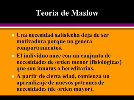 Teoría de Maslow Una necesidad satisfecha deja de ser motivadora porque no genera comportamientos. El individuo nace con un conjunto de necesidades de.