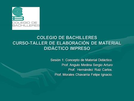COLEGIO DE BACHILLERES CURSO-TALLER DE ELABORACIÓN DE MATERIAL DIDÁCTICO IMPRESO Sesión 1: Concepto de Material Didáctico. Prof. Angulo Medina Sergio Arturo.