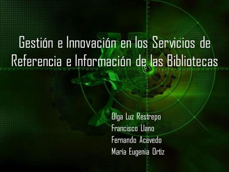 Gestión e Innovación en los Servicios de Referencia e Información de las Bibliotecas Olga Luz Restrepo Francisco Llano Fernando Acevedo María Eugenia Ortiz.