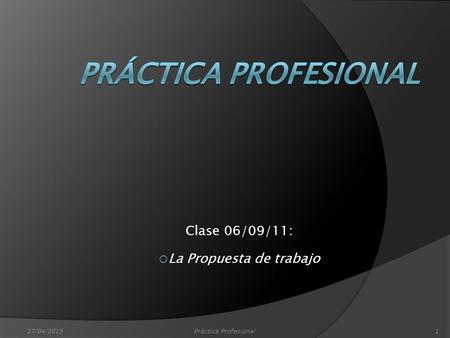 Clase 06/09/11:  La Propuesta de trabajo 27/04/2015Práctica Profesional1.