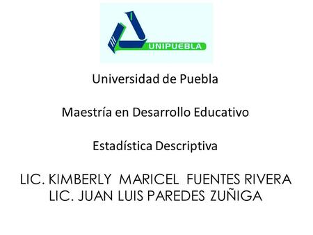 Universidad de Puebla Maestría en Desarrollo Educativo Estadística Descriptiva LIC. KIMBERLY MARICEL FUENTES RIVERA LIC. JUAN LUIS PAREDES ZUÑIGA.
