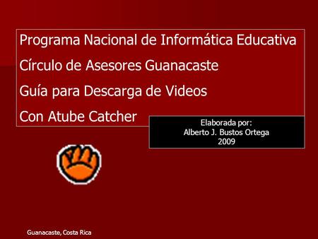 Programa Nacional de Informática Educativa Círculo de Asesores Guanacaste Guía para Descarga de Videos Con Atube Catcher Elaborada por: Alberto J. Bustos.