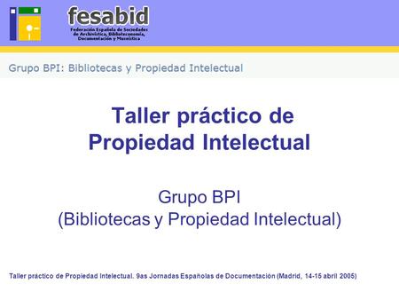 Taller práctico de Propiedad Intelectual. 9as Jornadas Españolas de Documentación (Madrid, 14-15 abril 2005) Taller práctico de Propiedad Intelectual Grupo.
