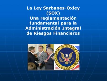 La Ley Sarbanes-Oxley (SOX) Una reglamentación fundamental para la Administración Integral de Riesgos Financieros.