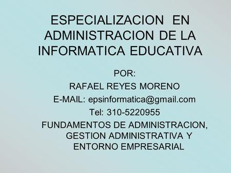 ESPECIALIZACION EN ADMINISTRACION DE LA INFORMATICA EDUCATIVA POR: RAFAEL REYES MORENO   Tel: 310-5220955 FUNDAMENTOS DE.