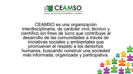 CEAMSO es una organización interdisciplinaria, de carácter civil, técnico y científico sin fines de lucro que contribuye al desarrollo de las comunidades.