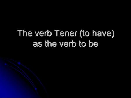 The verb Tener (to have) as the verb to be. The verb TENER (to have) I haveYo tengo For singular subjects You have (inf)Tú tienes use tiene You have (formal)Usted.
