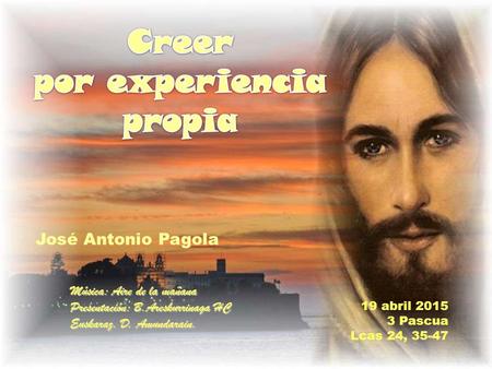 Música: Aire de la mañana Presentación: B.Areskurrinaga HC Euskaraz. D. Amundarain. José Antonio Pagola 19 abril 2015 3 Pascua Lcas 24, 35-47.