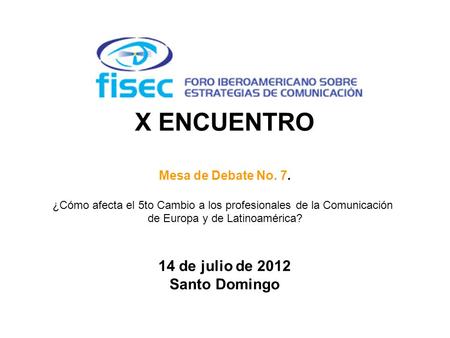 X ENCUENTRO Mesa de Debate No. 7. ¿Cómo afecta el 5to Cambio a los profesionales de la Comunicación de Europa y de Latinoamérica? 14 de julio de 2012 Santo.