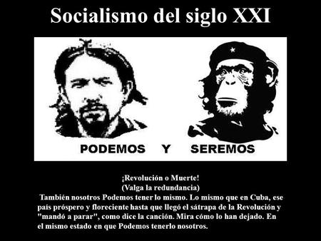 Socialismo del siglo XXI ¡Revolución o Muerte! (Valga la redundancia) También nosotros Podemos tener lo mismo. Lo mismo que en Cuba, ese país próspero.