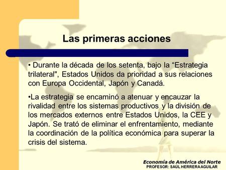 Las primeras acciones Economía de América del Norte PROFESOR: SAÚL HERRERA AGUILAR Durante la década de los setenta, bajo la “Estrategia trilateral, Estados.