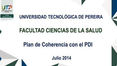 UNIVERSIDAD TECNOLÓGICA DE PEREIRA FACULTAD CIENCIAS DE LA SALUD Plan de Coherencia con el PDI Julio 2014.