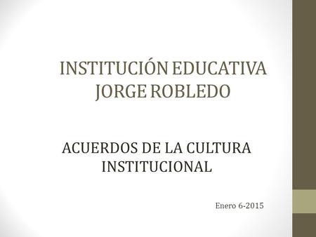 INSTITUCIÓN EDUCATIVA JORGE ROBLEDO ACUERDOS DE LA CULTURA INSTITUCIONAL Enero 6-2015.