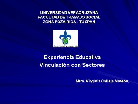 UNIVERSIDAD VERACRUZANA FACULTAD DE TRABAJO SOCIAL ZONA POZA RICA - TUXPAN Experiencia Educativa Vinculación con Sectores Mtra. Virginia Calleja Mateos.