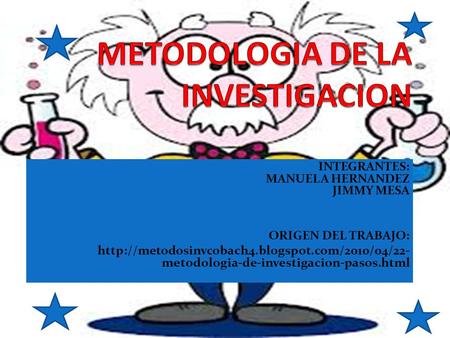 INTEGRANTES: MANUELA HERNANDEZ JIMMY MESA ORIGEN DEL TRABAJO:  metodologia-de-investigacion-pasos.html.