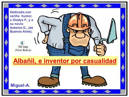 Albañil, e inventor por casualidad Miguel-A. Dedicado,con cariño humor, a Gladys F., y a su novio Antonio G., (de Buenos Aires). 192 seg. (Nino Bravo)