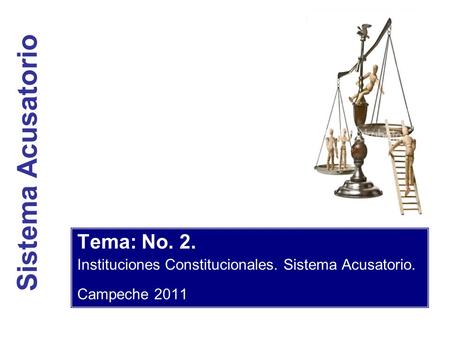 Sistema Acusatorio Tema: No. 2. Instituciones Constitucionales. Sistema Acusatorio. Campeche 2011.