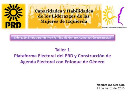 Nombre moderadora 21 de marzo de 2015 Taller 1 Plataforma Electoral del PRD y Construcción de Agenda Electoral con Enfoque de Género Secretaria Nacional.