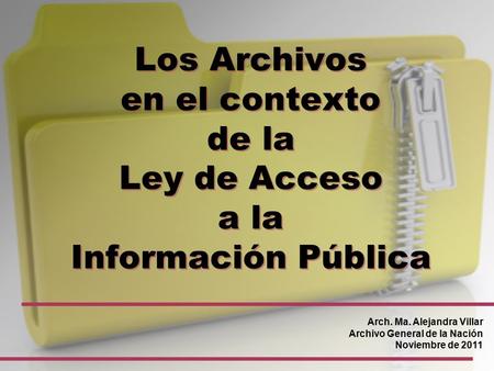 Los Archivos en el contexto de la Ley de Acceso a la Información Pública Arch. Ma. Alejandra Villar Archivo General de la Nación Noviembre de 2011.