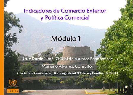 1 Indicadores de Comercio Exterior y Política Comercial José Durán Lima, Oficial de Asuntos Económicos Mariano Alvarez, Consultor Ciudad de Guatemala,