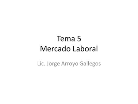 Tema 5 Mercado Laboral Lic. Jorge Arroyo Gallegos.