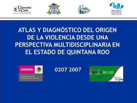 ATLAS Y DIAGNÓSTICO DEL ORIGEN DE LA VIOLENCIA DESDE UNA PERSPECTIVA MULTIDISCIPLINARIA EN EL ESTADO DE QUINTANA ROO 0207 2007.