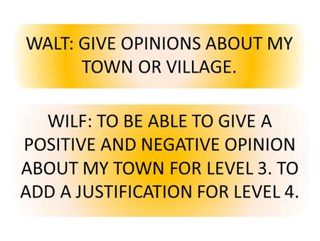 WALT: GIVE OPINIONS ABOUT MY TOWN OR VILLAGE. WILF: TO BE ABLE TO GIVE A POSITIVE AND NEGATIVE OPINION ABOUT MY TOWN FOR LEVEL 3. TO ADD A JUSTIFICATION.