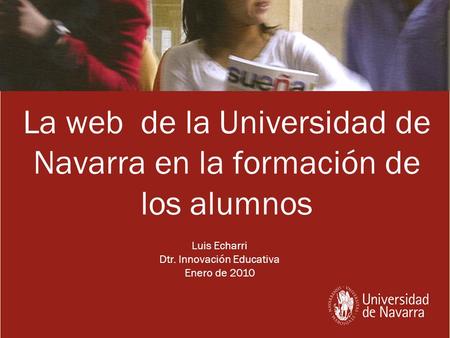 La web de la Universidad de Navarra en la formación de los alumnos Luis Echarri Dtr. Innovación Educativa Enero de 2010.