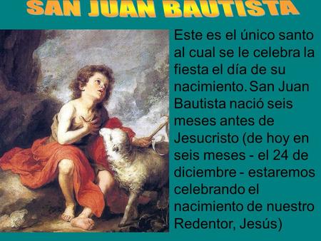 SAN JUAN BAUTISTA Este es el único santo al cual se le celebra la fiesta el día de su nacimiento. San Juan Bautista nació seis meses antes de Jesucristo.