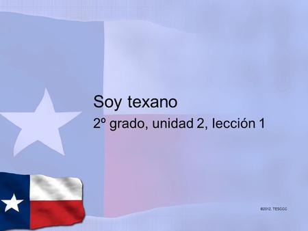Soy texano 2º grado, unidad 2, lección 1 ©2012, TESCCC.