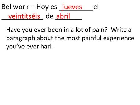 Bellwork – Hoy es _________el ___________ de _______ jueves veintitséisabril Have you ever been in a lot of pain? Write a paragraph about the most painful.