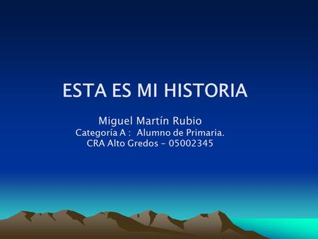 ESTA ES MI HISTORIA Miguel Martín Rubio Categoría A : Alumno de Primaria. CRA Alto Gredos - 05002345.