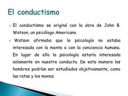 El conductismo El conductismo se originó con la obra de John B. Watson, un psicólogo Americano. Watson afirmaba que la psicología no estaba interesada.