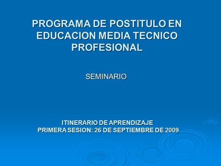 PROGRAMA DE POSTITULO EN EDUCACION MEDIA TECNICO PROFESIONAL SEMINARIO ITINERARIO DE APRENDIZAJE PRIMERA SESION: 26 DE SEPTIEMBRE DE 2009.