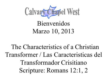 Bienvenidos Marzo 10, 2013 The Characteristics of a Christian Transformer / Las Caracteristicas del Transformador Crisitiano Scripture: Romans 12:1, 2.