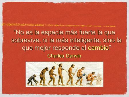 “No es la especie más fuerte la que sobrevive, ni la más inteligente, sino la que mejor responde al cambio” Charles Darwin.