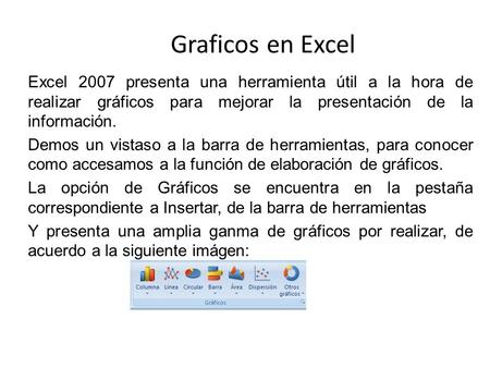 Graficos en Excel Excel 2007 presenta una herramienta útil a la hora de realizar gráficos para mejorar la presentación de la información. Demos un vistaso.