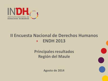 II Encuesta Nacional de Derechos Humanos ENDH 2013 Principales resultados Región del Maule Agosto de 2014.
