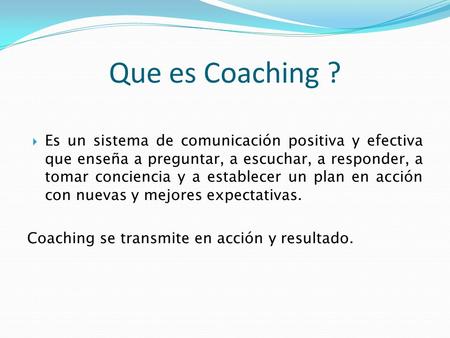 Que es Coaching ? Es un sistema de comunicación positiva y efectiva que enseña a preguntar, a escuchar, a responder, a tomar conciencia y a establecer.